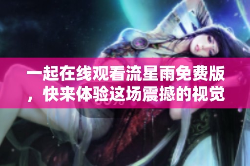 一起在线观看流星雨免费版，快来体验这场震撼的视觉盛宴吧