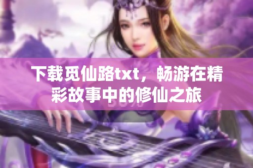 下载觅仙路txt，畅游在精彩故事中的修仙之旅