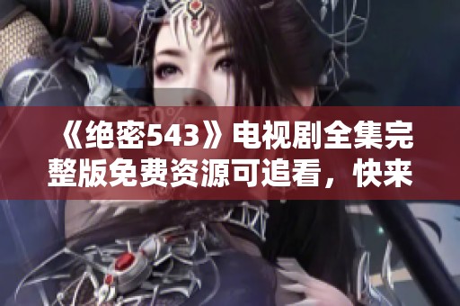 《绝密543》电视剧全集完整版免费资源可追看，快来欣赏精彩内容吧！