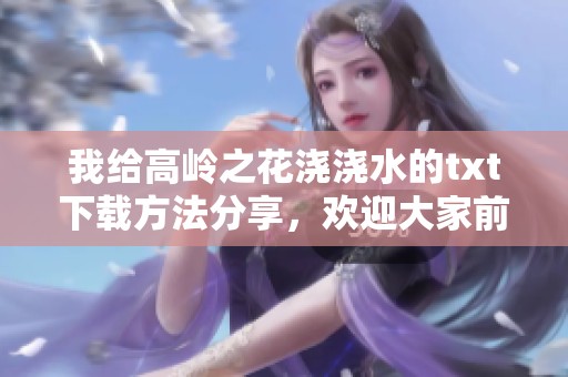 我给高岭之花浇浇水的txt下载方法分享，欢迎大家前来获取哦