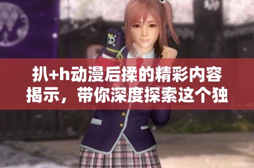 扒+h动漫后揉的精彩内容揭示，带你深度探索这个独特的创作风格