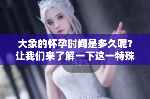 大象的怀孕时间是多久呢？让我们来了解一下这一特殊现象。
