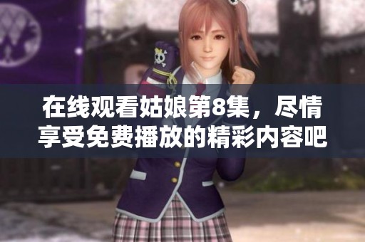 在线观看姑娘第8集，尽情享受免费播放的精彩内容吧