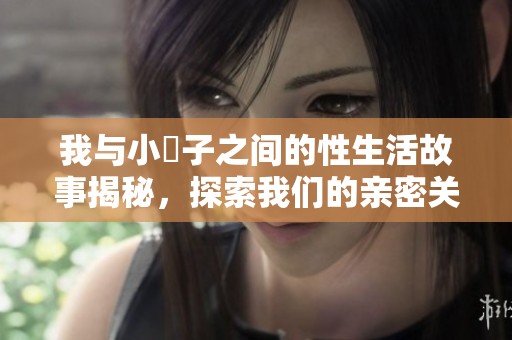 我与小妽子之间的性生活故事揭秘，探索我们的亲密关系与情感交流