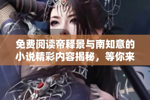 免费阅读帝释景与南知意的小说精彩内容揭秘，等你来探索其中的魅力！