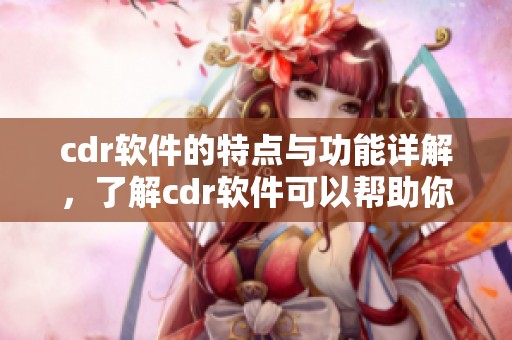 cdr软件的特点与功能详解，了解cdr软件可以帮助你更好地使用它