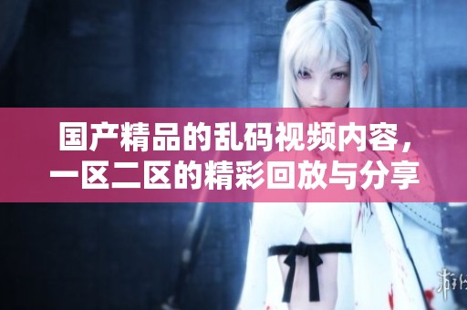 ****的乱码视频内容，一区二区的精彩回放与分享让人惊艳