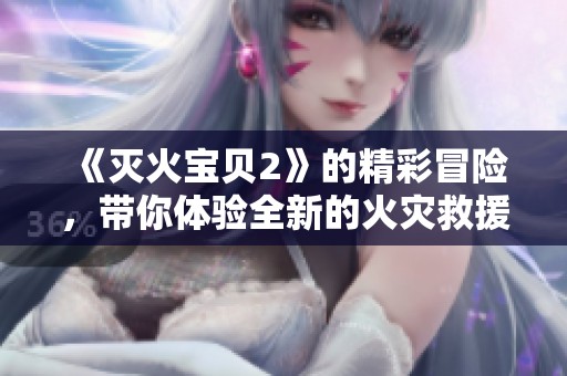 《灭火宝贝2》的精彩冒险，带你体验全新的火灾救援之旅