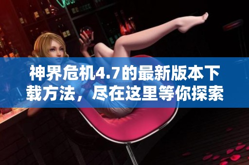 神界危机4.7的最新版本下载方法，尽在这里等你探索与体验