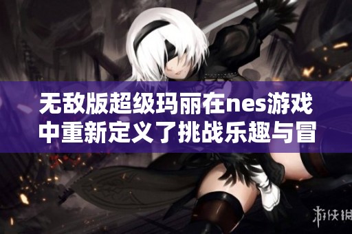 无敌版超级玛丽在nes游戏中重新定义了挑战乐趣与冒险体验