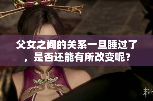 父女之间的关系一旦睡过了，是否还能有所改变呢？