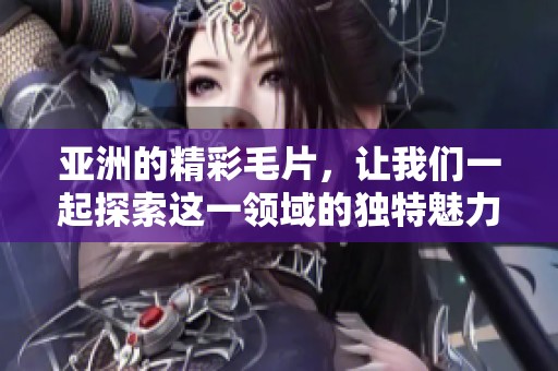 亚洲的精彩**，让我们一起探索这一领域的独特魅力与深度解析