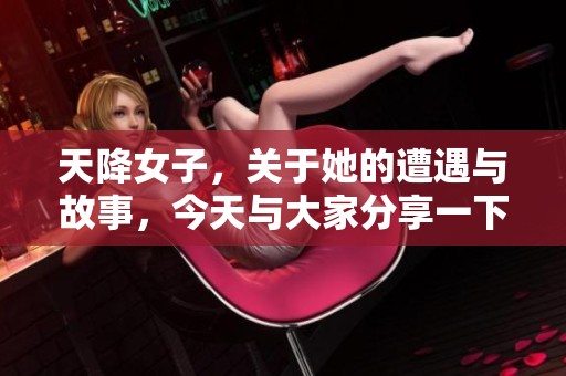天降女子，关于她的遭遇与故事，今天与大家分享一下