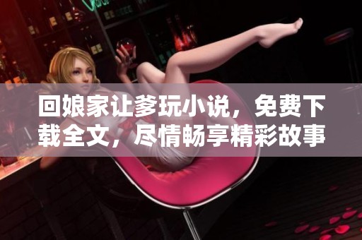 回娘家让爹玩小说，免费下载全文，尽情畅享精彩故事