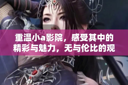 重温小a影院，感受其中的精彩与魅力，无与伦比的观影体验尽在这里