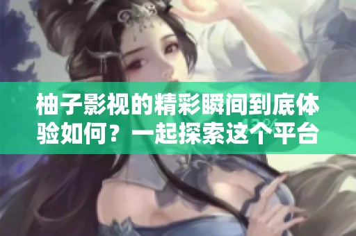 柚子影视的精彩瞬间到底体验如何？一起探索这个平台带来的乐趣吧！