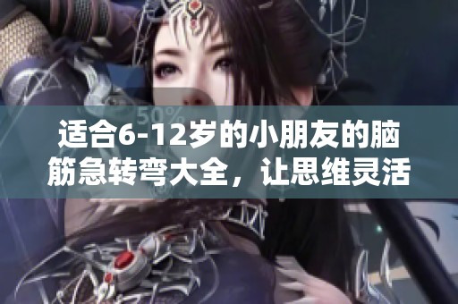 适合6-12岁的小朋友的脑筋急转弯大全，让思维灵活起来！