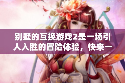 别墅的互换游戏2是一场引人入胜的冒险体验，快来一起加入吧！