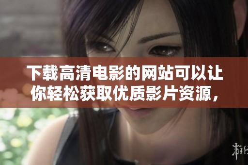 下载高清电影的网站可以让你轻松获取优质影片资源，满足观影需求。
