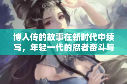 博人传的故事在新时代中续写，年轻一代的忍者奋斗与成长之旅