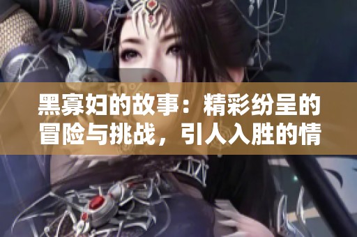 黑寡妇的故事：精彩纷呈的冒险与挑战，引人入胜的情节揭秘