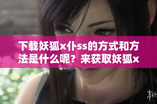 下载妖狐x仆ss的方式和方法是什么呢？来获取妖狐x仆ss的资源吧！