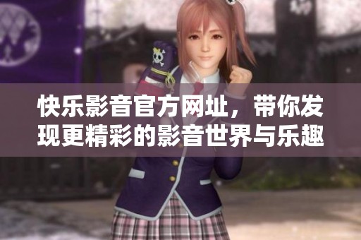 快乐影音官方网址，带你发现更精彩的影音世界与乐趣