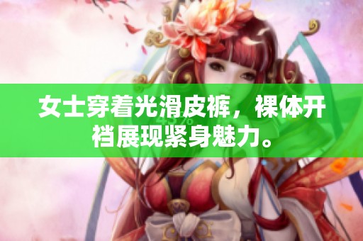 女士穿着光滑皮裤，裸体开裆展现紧身魅力。