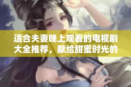 适合夫妻晚上观看的电视剧大全推荐，献给甜蜜时光的温情选择