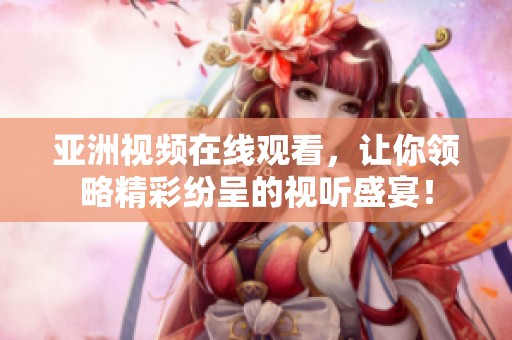 亚洲视频在线观看，让你领略精彩纷呈的视听盛宴！
