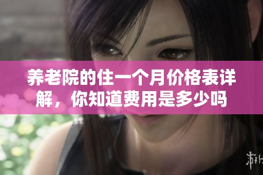 养老院的住一个月价格表详解，你知道费用是多少吗