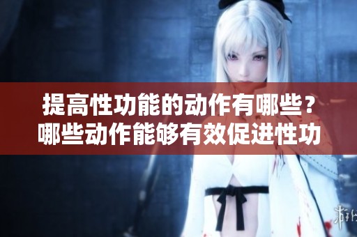 提高性功能的动作有哪些？哪些动作能够有效促进性功能？
