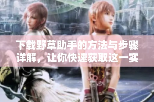 下载野草助手的方法与步骤详解，让你快速获取这一实用工具