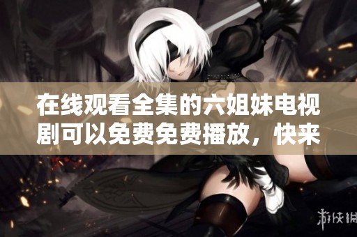 在线观看全集的六姐妹电视剧可以免费免费播放，快来体验精彩剧情吧！