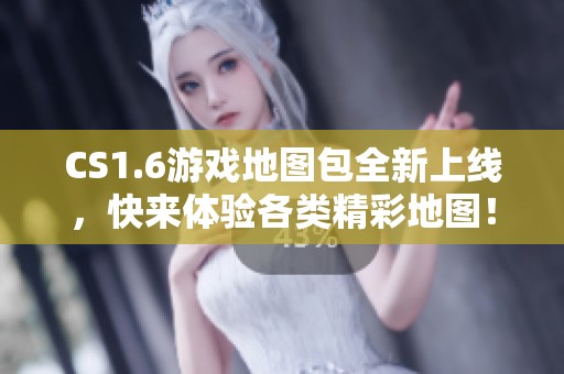 CS1.6游戏地图包全新上线，快来体验各类精彩地图！