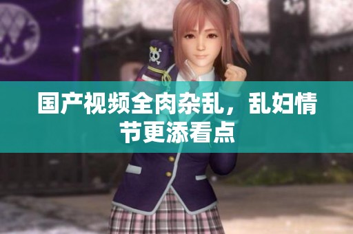 国产视频全肉杂乱，乱妇情节更添看点