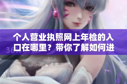 个人营业执照网上年检的入口在哪里？带你了解如何进行年检的步骤。