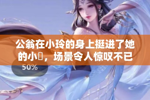 公翁在小玲的身上挺进了她的小泬，场景令人惊叹不已
