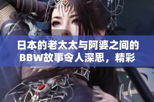 日本的老太太与阿婆之间的BBW故事令人深思，精彩纷呈的生活分享。