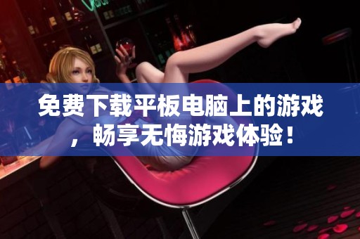 免费下载平板电脑上的游戏，畅享无悔游戏体验！