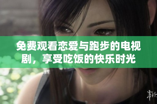 免费观看恋爱与跑步的电视剧，享受吃饭的快乐时光