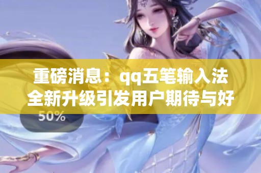 重磅消息：qq五笔输入法全新升级引发用户期待与好评