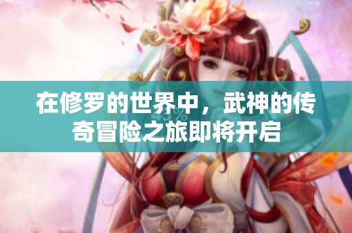 在修罗的世界中，武神的传奇冒险之旅即将开启
