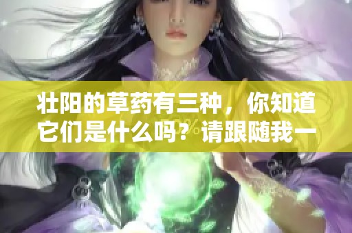 壮阳的草药有三种，你知道它们是什么吗？请跟随我一起来了解吧！