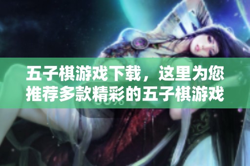 五子棋游戏下载，这里为您推荐多款精彩的五子棋游戏等你来体验