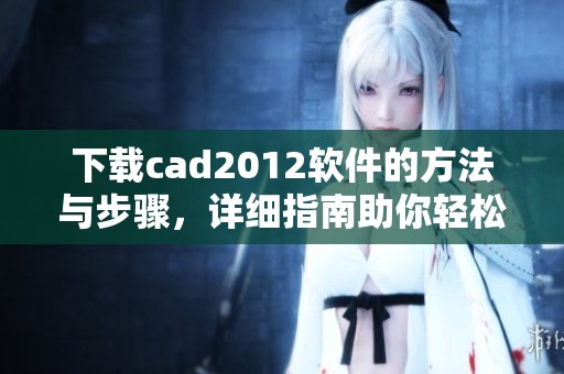 下载cad2012软件的方法与步骤，详细指南助你轻松获取cad2012版本