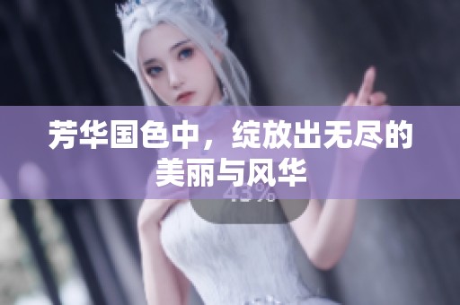 芳华国色中，绽放出无尽的美丽与风华