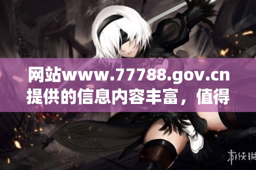 网站www.77788.gov.cn提供的信息内容丰富，值得大家关注和了解。