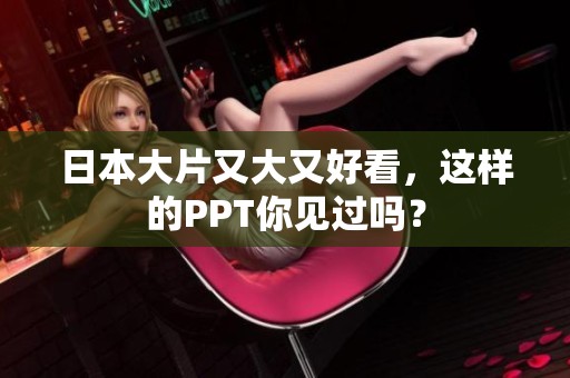 日本大片又大又好看，这样的PPT你见过吗？