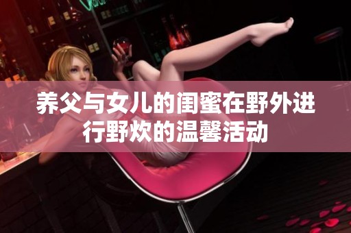 养父与女儿的闺蜜在野外进行野炊的温馨活动